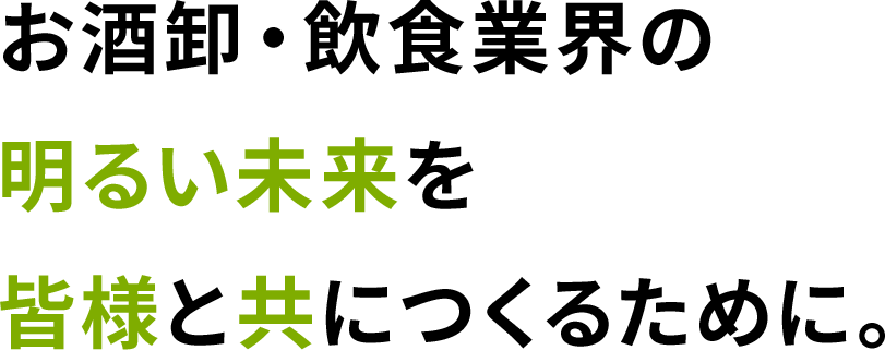 お酒卸・飲食業界の明るい未来を皆様と共につくるために。